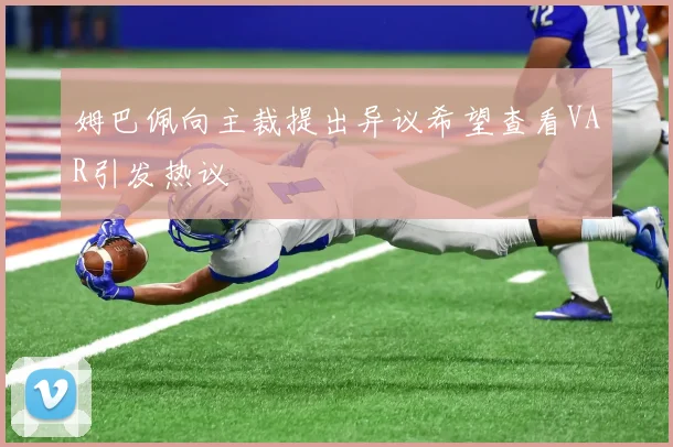 姆巴佩向主裁提出异议希望查看VAR引发热议