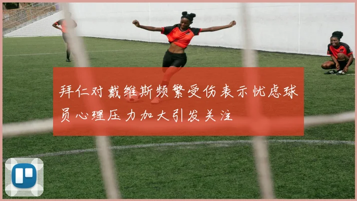 拜仁对戴维斯频繁受伤表示忧虑球员心理压力加大引发关注