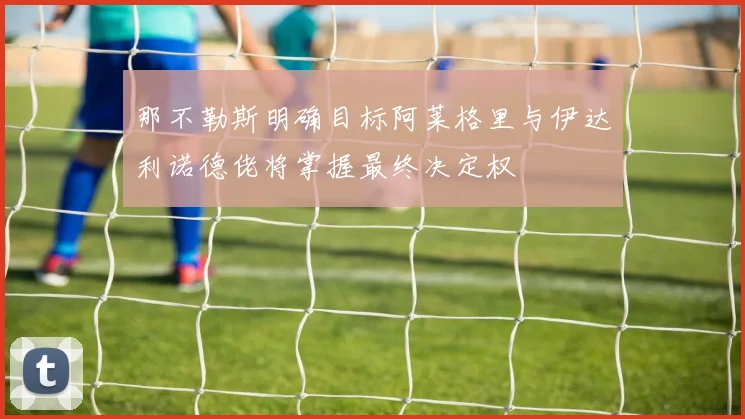 那不勒斯明确目标阿莱格里与伊达利诺德佬将掌握最终决定权