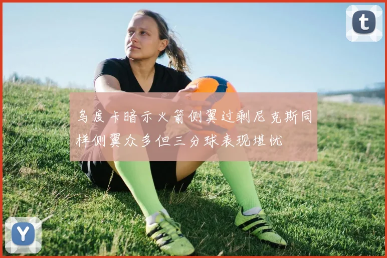 乌度卡暗示火箭侧翼过剩尼克斯同样侧翼众多但三分球表现堪忧