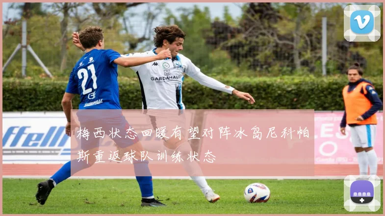 梅西状态回暖有望对阵冰岛尼科帕斯重返球队训练状态