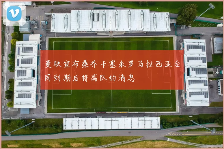 曼联宣布桑乔卡塞米罗马拉西亚合同到期后将离队的消息