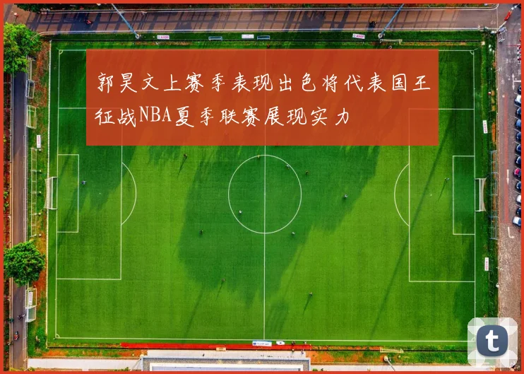 郭昊文上赛季表现出色将代表国王征战NBA夏季联赛展现实力