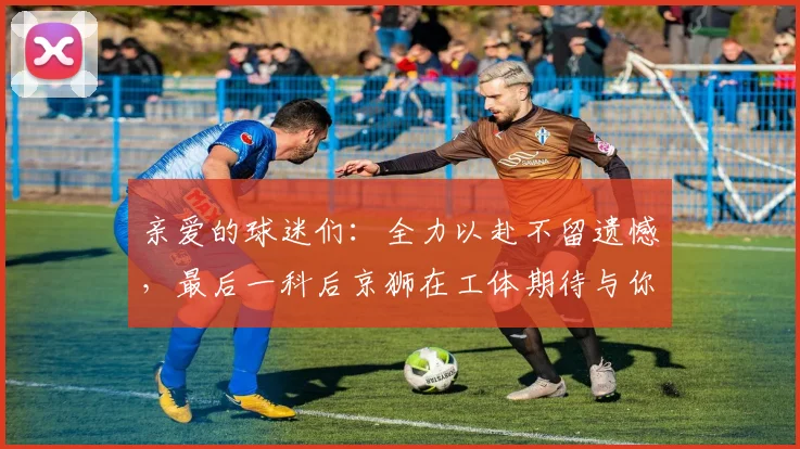 亲爱的球迷们：全力以赴不留遗憾，最后一科后京狮在工体期待与你相聚