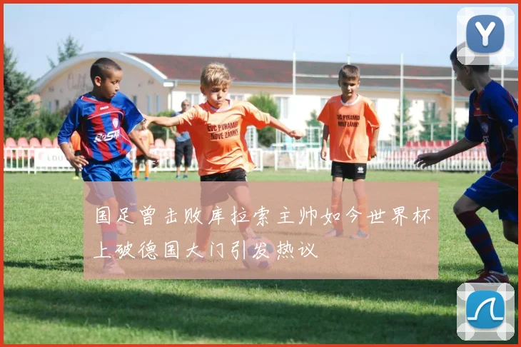 国足曾击败库拉索主帅如今世界杯上破德国大门引发热议