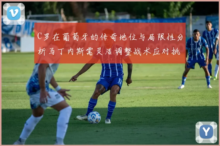 C罗在葡萄牙的传奇地位与局限性分析马丁内斯需灵活调整战术应对挑战