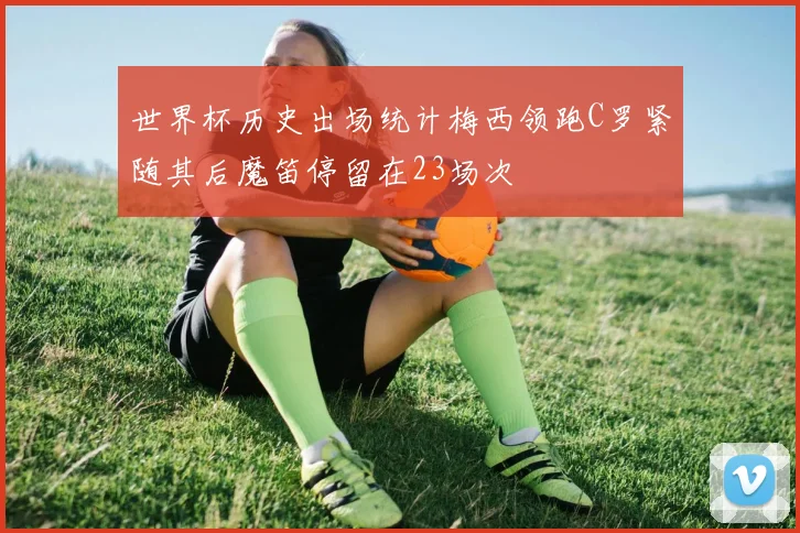 世界杯历史出场统计梅西领跑C罗紧随其后魔笛停留在23场次