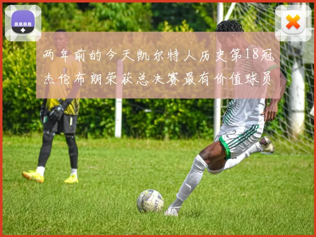 两年前的今天凯尔特人历史第18冠杰伦布朗荣获总决赛最有价值球员
