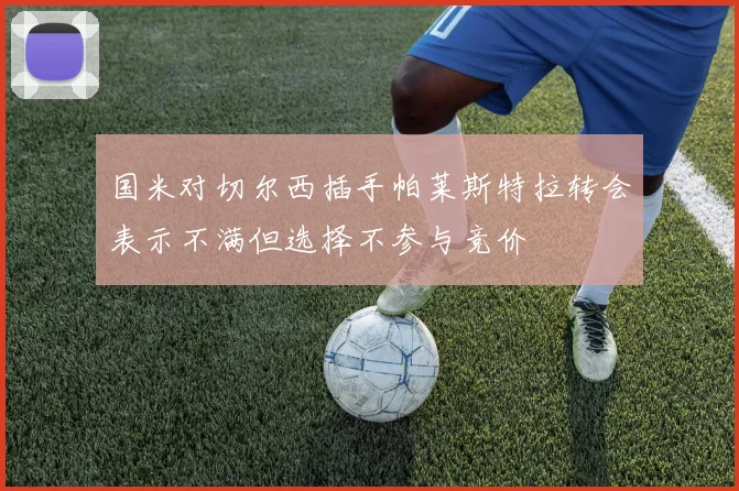 国米对切尔西插手帕莱斯特拉转会表示不满但选择不参与竞价