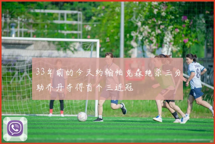 33年前的今天约翰帕克森绝杀三分助乔丹夺得首个三连冠