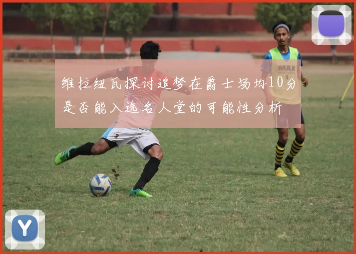 维拉纽瓦探讨追梦在爵士场均10分是否能入选名人堂的可能性分析