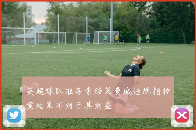 英超球队准备索赔若曼城违规指控案结果不利于其利益