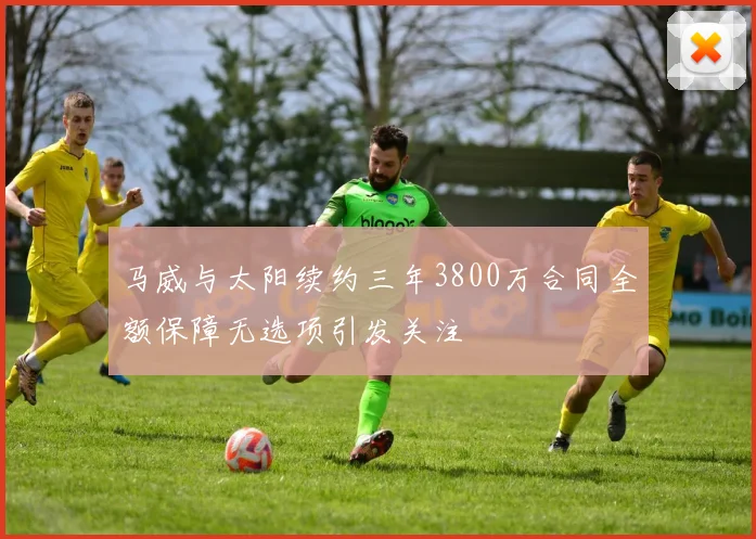 马威与太阳续约三年3800万合同全额保障无选项引发关注