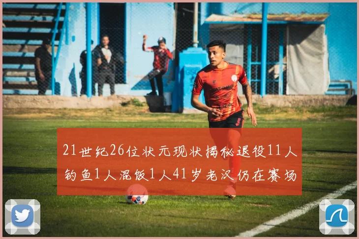 21世纪26位状元现状揭秘退役11人钓鱼1人混饭1人41岁老汉仍在赛场拼搏