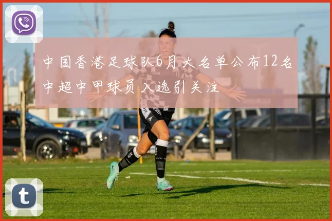 中国香港足球队6月大名单公布12名中超中甲球员入选引关注