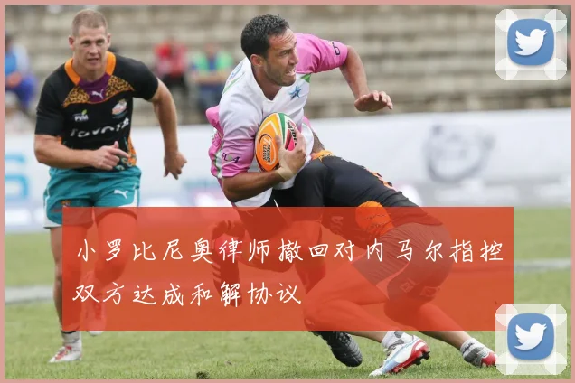 小罗比尼奥律师撤回对内马尔指控双方达成和解协议