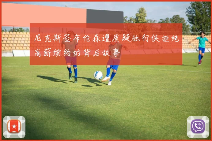 尼克斯签布伦森遭质疑独行侠拒绝高薪续约的背后故事