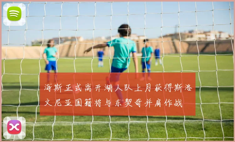 海斯正式离开湖人队上月获得斯洛文尼亚国籍将与东契奇并肩作战