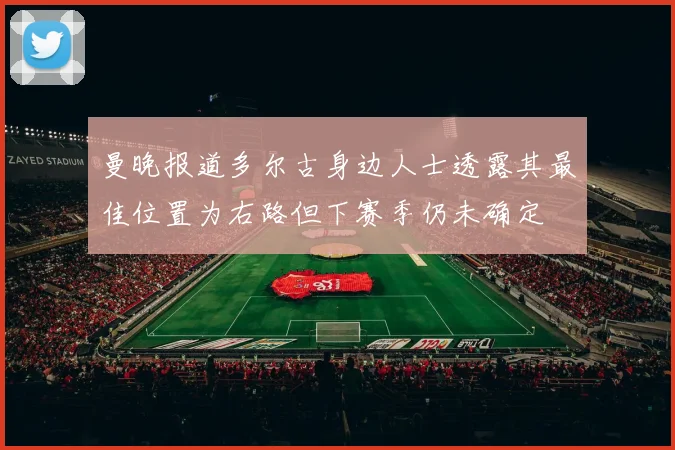 曼晚报道多尔古身边人士透露其最佳位置为右路但下赛季仍未确定