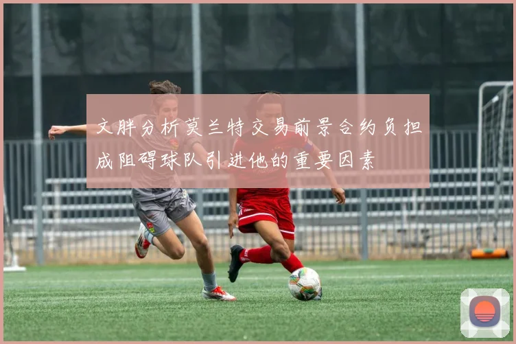 文胖分析莫兰特交易前景合约负担成阻碍球队引进他的重要因素