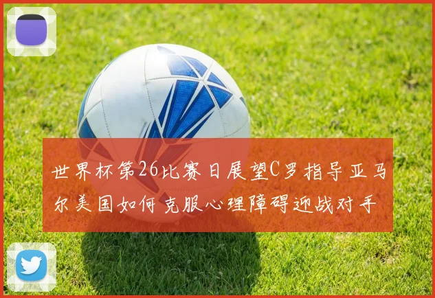 世界杯第26比赛日展望C罗指导亚马尔美国如何克服心理障碍迎战对手