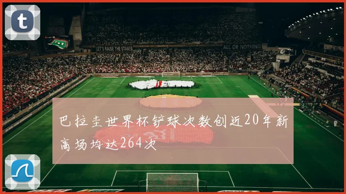 巴拉圭世界杯铲球次数创近20年新高场均达264次