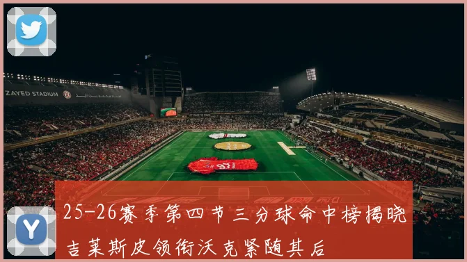25-26赛季第四节三分球命中榜揭晓吉莱斯皮领衔沃克紧随其后