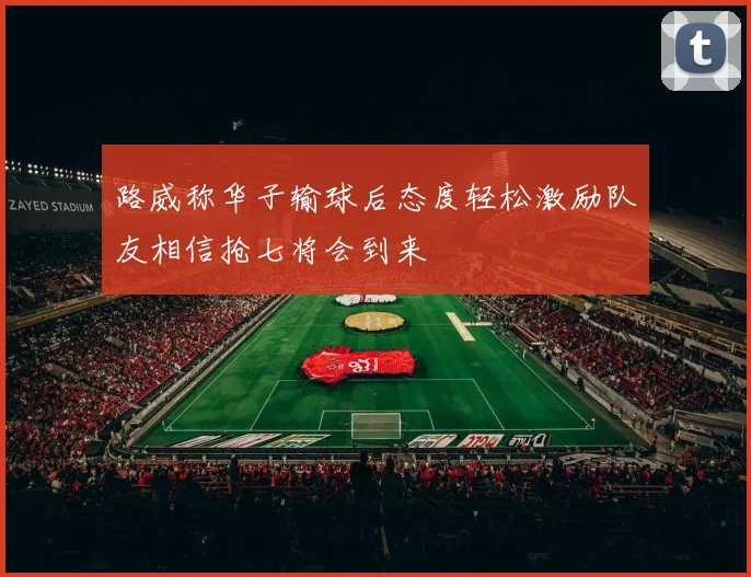 路威称华子输球后态度轻松激励队友相信抢七将会到来