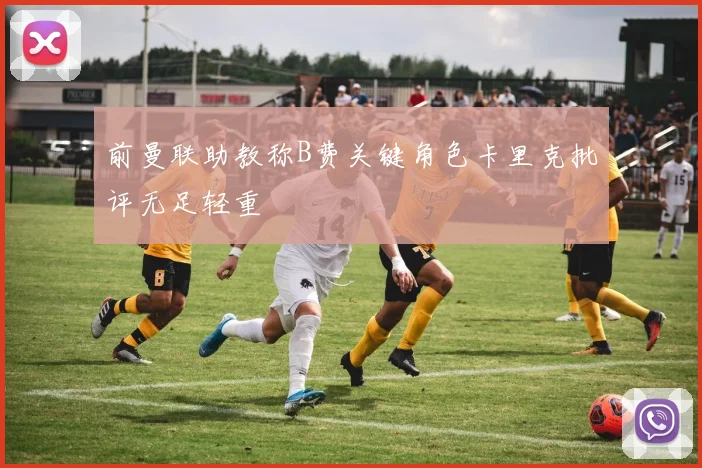 前曼联助教称B费关键角色卡里克批评无足轻重