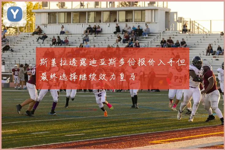 斯基拉透露迪亚斯多份报价入手但最终选择继续效力皇马
