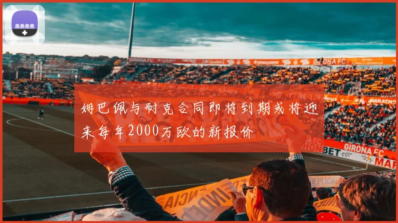 姆巴佩与耐克合同即将到期或将迎来每年2000万欧的新报价