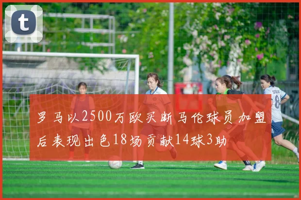 罗马以2500万欧买断马伦球员加盟后表现出色18场贡献14球3助