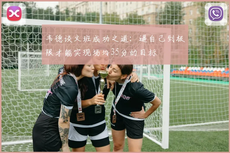 韦德谈文班成功之道：逼自己到极限才能实现场均35分的目标