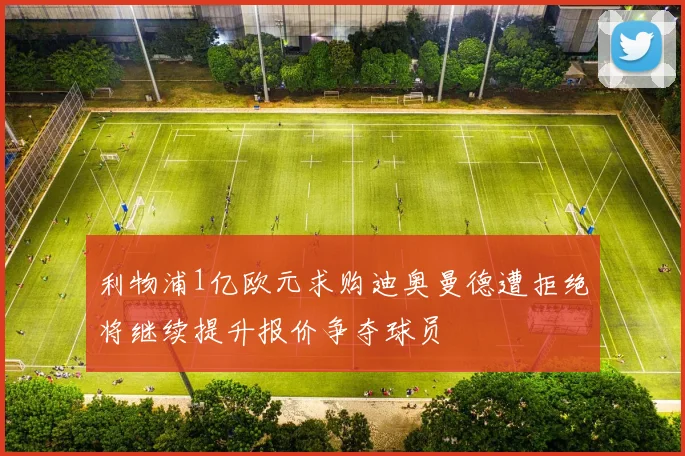 利物浦1亿欧元求购迪奥曼德遭拒绝将继续提升报价争夺球员