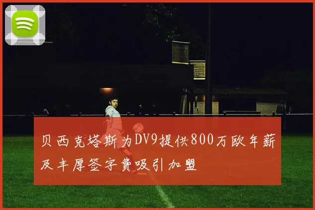 贝西克塔斯为DV9提供800万欧年薪及丰厚签字费吸引加盟