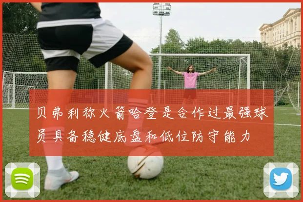 贝弗利称火箭哈登是合作过最强球员具备稳健底盘和低位防守能力