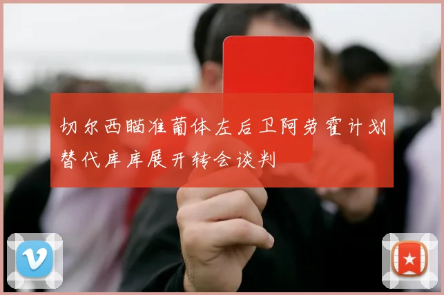 切尔西瞄准葡体左后卫阿劳霍计划替代库库展开转会谈判