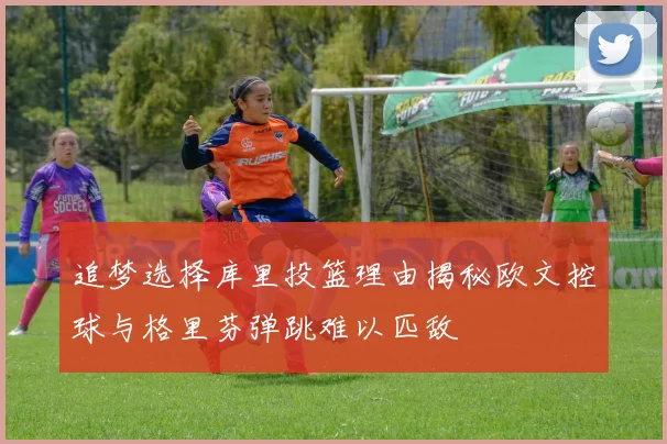 追梦选择库里投篮理由揭秘欧文控球与格里芬弹跳难以匹敌